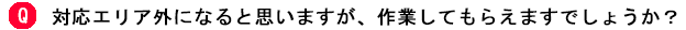 対応エリア外になると思いますが、作業してもらえますでしょうか？