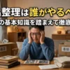 遺品整理は誰がやるべき？相続の基本知識を踏まえて徹底解説