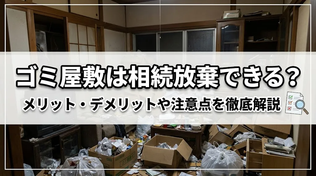 ゴミ屋敷は相続放棄できる？メリット・デメリットや注意点を徹底解説